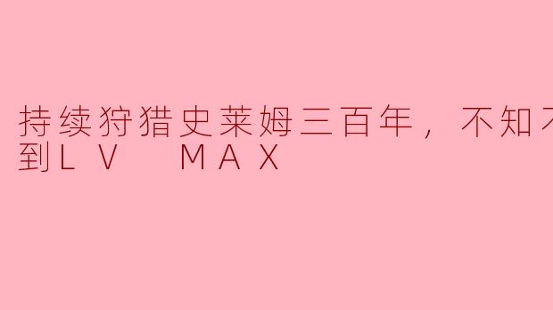 持续狩猎史莱姆三百年，不知不觉就练到LV MAX
